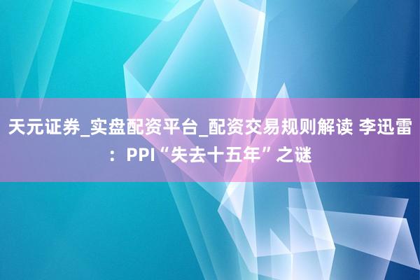 天元证券_实盘配资平台_配资交易规则解读 李迅雷：PPI“失去十五年”之谜