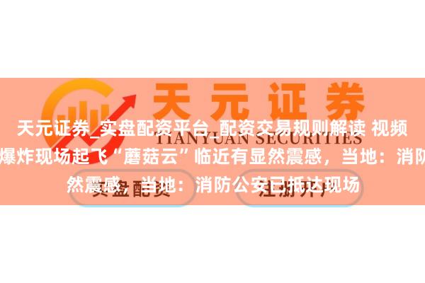天元证券_实盘配资平台_配资交易规则解读 视频|包头一工场发生爆炸现场起飞“蘑菇云”临近有显然震感，当地：消防公安已抵达现场