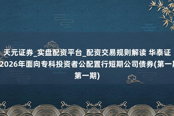 天元证券_实盘配资平台_配资交易规则解读 华泰证券2026年面向专科投资者公配置行短期公司债券(第一期)