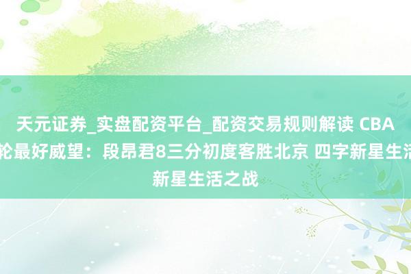 天元证券_实盘配资平台_配资交易规则解读 CBA第22轮最好威望：段昂君8三分初度客胜北京 四字新星生活之战