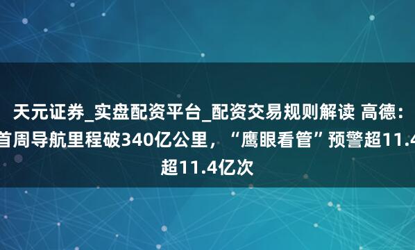 天元证券_实盘配资平台_配资交易规则解读 高德：春运首周导航里程破340亿公里，“鹰眼看管”预警超11.4亿次