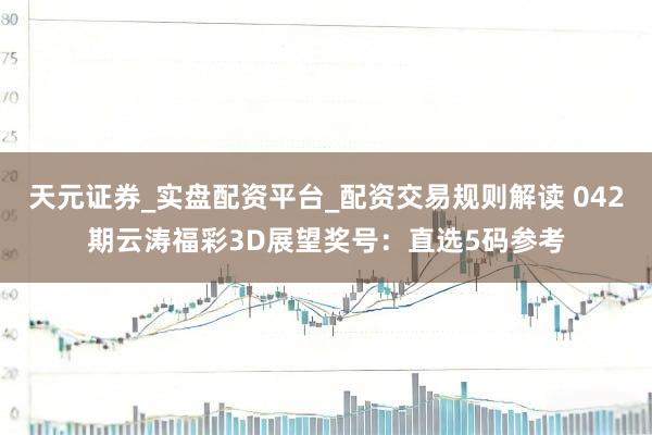 天元证券_实盘配资平台_配资交易规则解读 042期云涛福彩3D展望奖号：直选5码参考