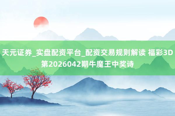 天元证券_实盘配资平台_配资交易规则解读 福彩3D第2026042期牛魔王中奖诗